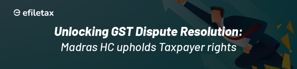 Unlocking GST Dispute Resolution: Madras HC Upholds Taxpayer Rights