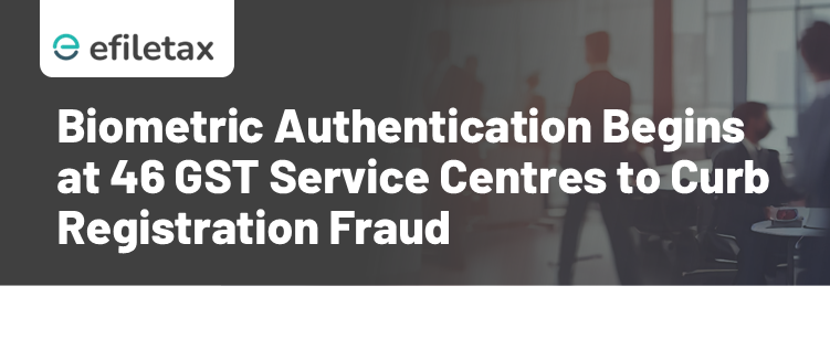 Biometric Authentication Begins at 46 GST Service Centres to Curb Registration Fraud