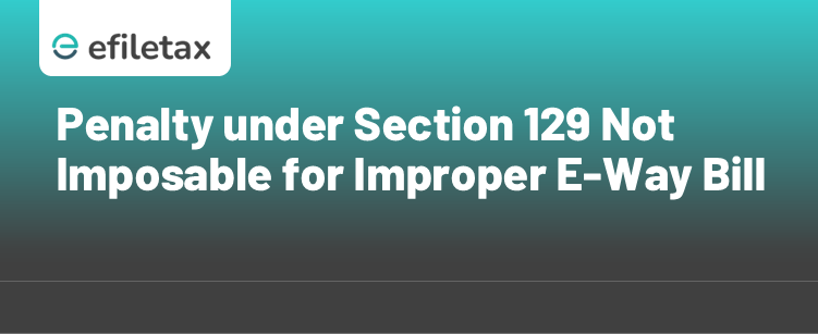 Penalty under Section 129 Not Imposable for Improper E-Way Bill