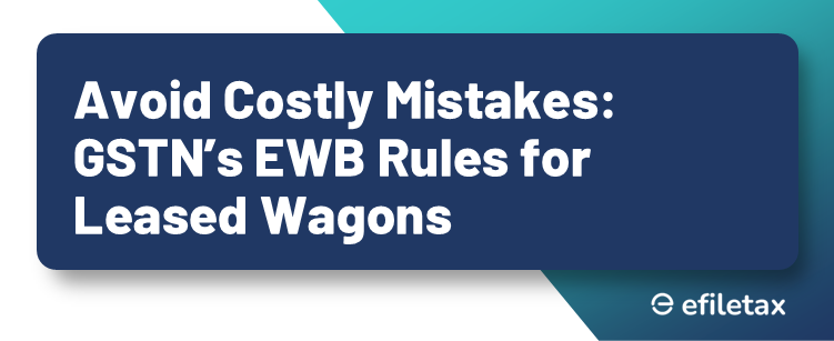 Avoid Costly Mistakes: GSTN’s EWB Rules for Leased Wagons