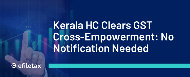 Kerala HC Clears GST Cross-Empowerment: No Notification Needed