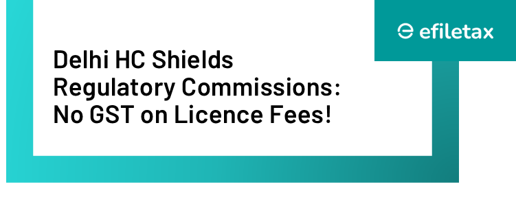 Delhi HC Shields Regulatory Commissions: No GST on Licence Fees!