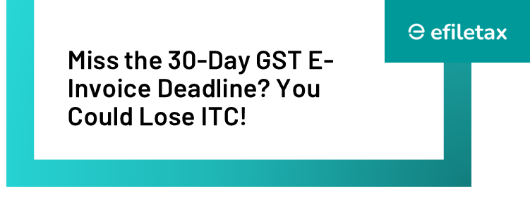 Miss the 30-Day GST E-Invoice Deadline? You Could Lose ITC!