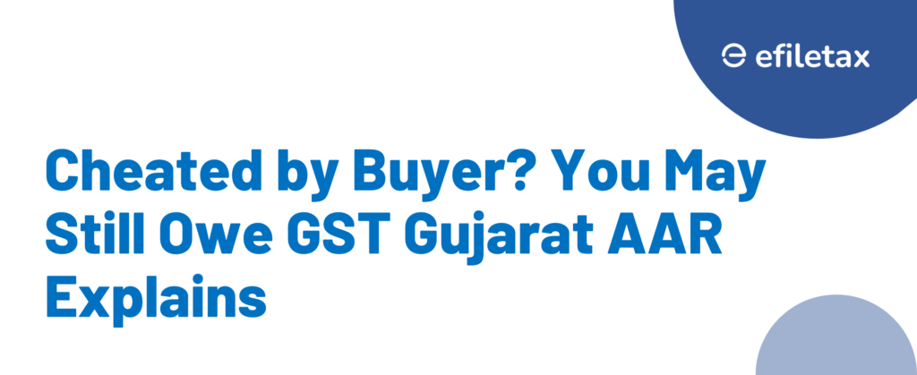 Cheated by Buyer? You May Still Owe GST Gujarat AAR Explains