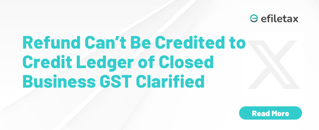 Refund Can’t Be Credited to Credit Ledger of Closed Business GST Clarified