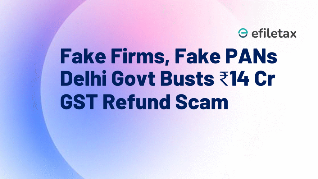 Fake Firms, Fake PANs Delhi Govt Busts ₹14 Cr GST Refund Scam