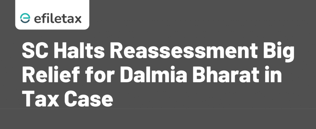 SC Halts Reassessment: Big Relief for Dalmia Bharat in Tax Case