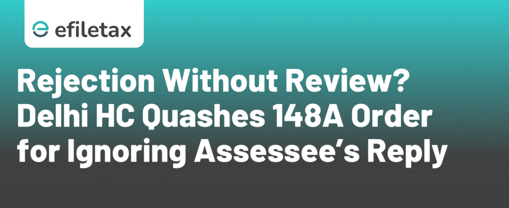 Rejection Without Review? Delhi HC Quashes 148A Order for Ignoring Assessee’s Reply