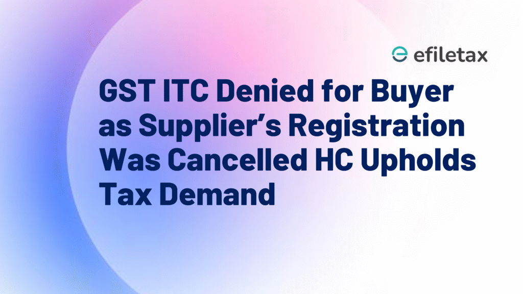 GST ITC Denied for Buyer as Supplier’s Registration Was Cancelled HC Upholds Tax Demand