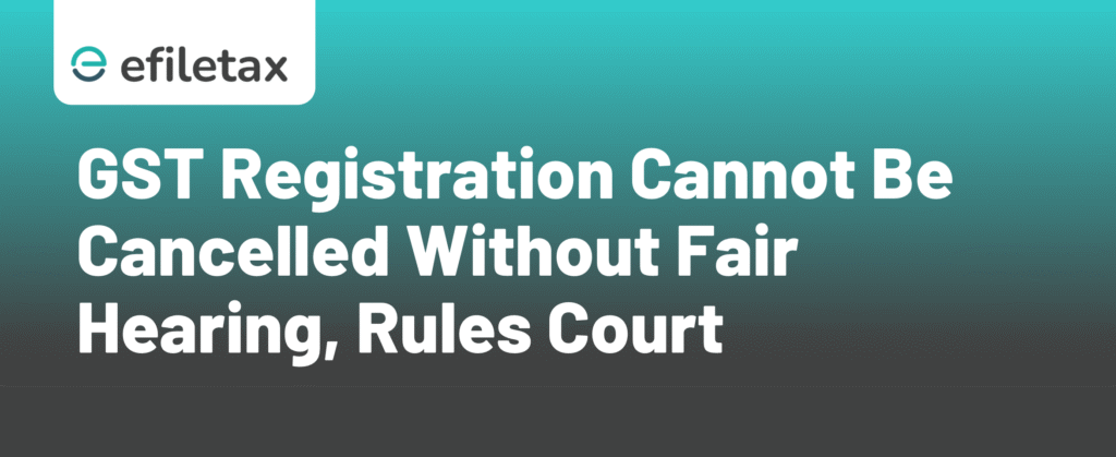 GST Registration Cannot Be Cancelled Without Fair Hearing, Rules Court