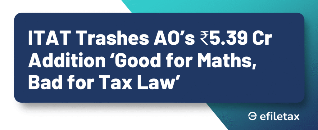ITAT Trashes AO’s ₹5.39 Cr Addition ‘Good for Maths, Bad for Tax Law’