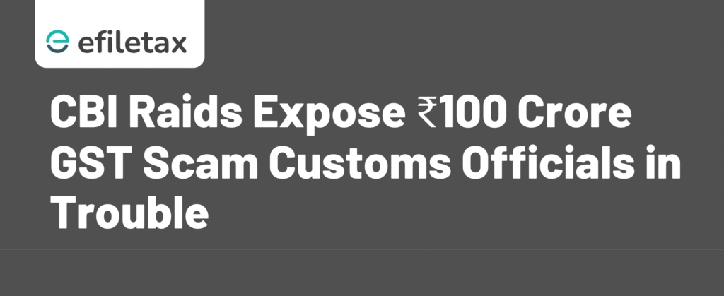 CBI Raids Expose ₹100 Crore GST Scam Customs Officials in Trouble
