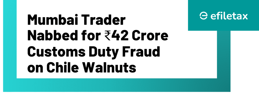 Mumbai Trader Nabbed for ₹42 Crore Customs Duty Fraud on Chile Walnuts