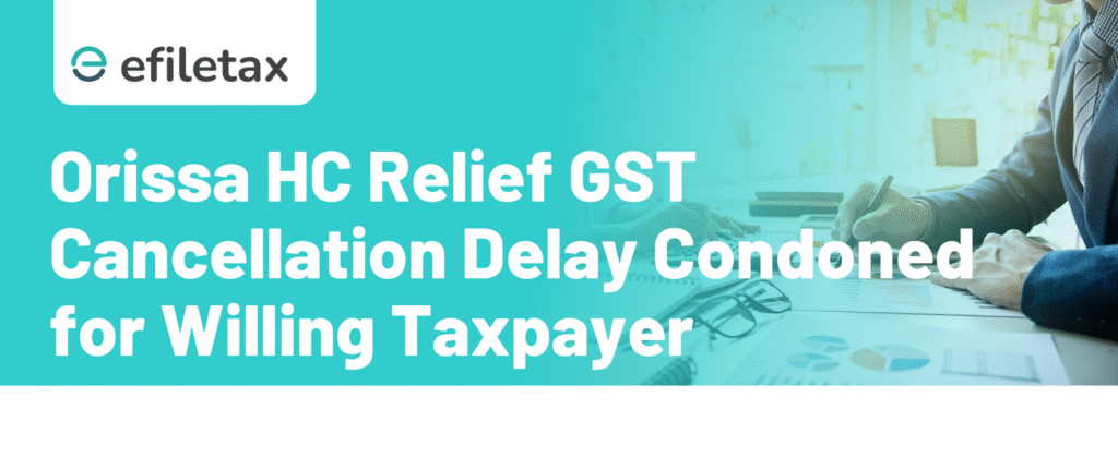 Orissa HC Relief GST Cancellation Delay Condoned for Willing Taxpayer