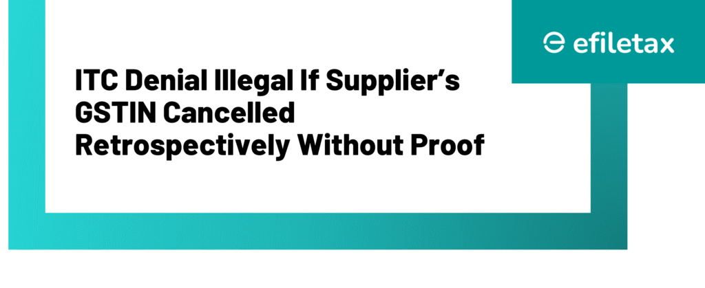 ITC Denial Illegal If Supplier’s GSTIN Cancelled Retrospectively Without Proof