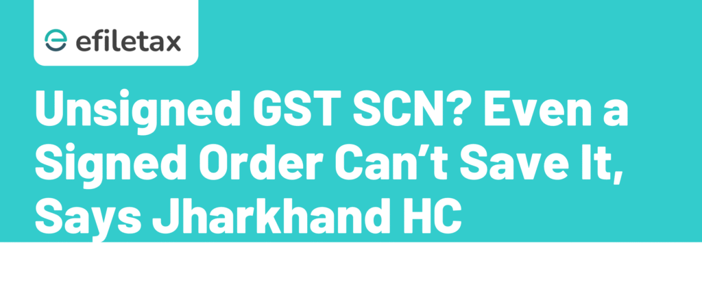 Unsigned GST SCN? Even a Signed Order Can’t Save It, Says Jharkhand HC