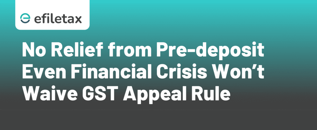 No Relief from Pre-deposit Even Financial Crisis Won’t Waive GST Appeal Rule