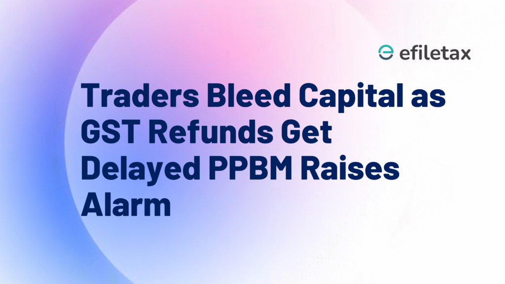 Traders Bleed Capital as GST Refunds Get Delayed PPBM Raises Alarm