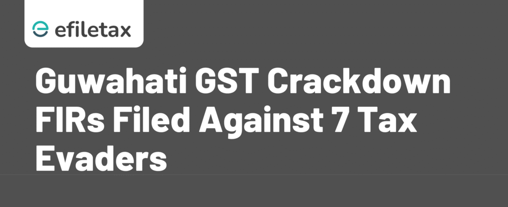 Guwahati GST Crackdown: FIRs Filed Against 7 Tax Evaders