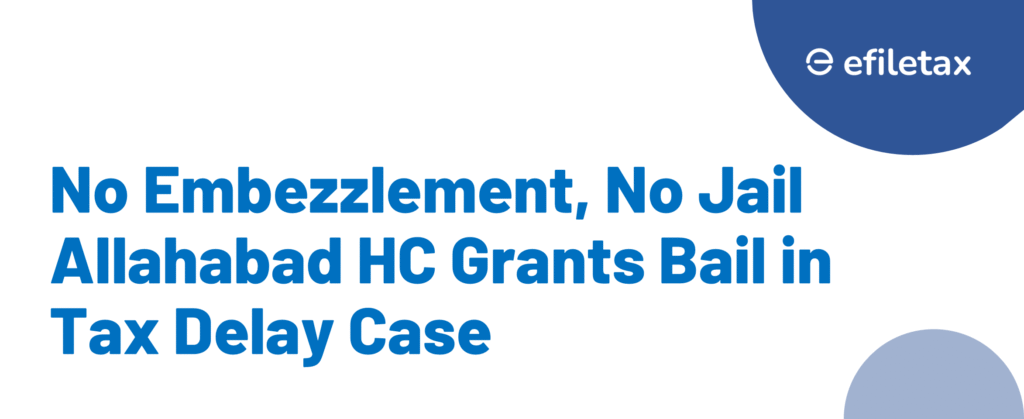 No Embezzlement, No Jail: Allahabad HC Grants Bail in Tax Delay Case