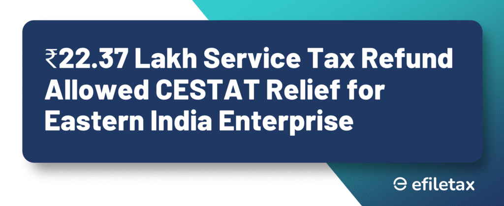 ₹22.37 Lakh Service Tax Refund Allowed: CESTAT Relief for Eastern India Enterprise