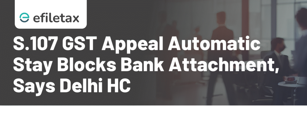 S.107 GST Appeal: Automatic Stay Blocks Bank Attachment, Says Delhi HC