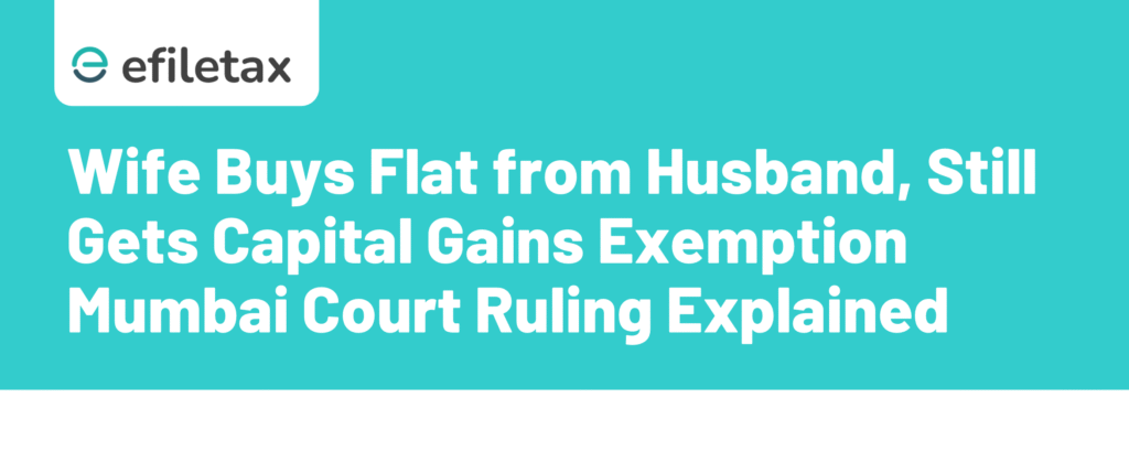 Wife Buys Flat from Husband, Still Gets Capital Gains Exemption: Mumbai Court Ruling Explained.