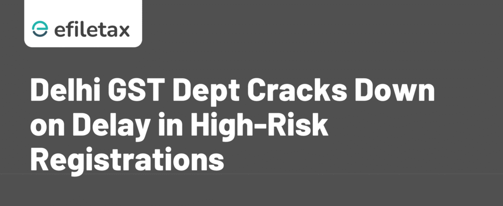 Delhi GST Dept Cracks Down on Delay in High-Risk Registrations