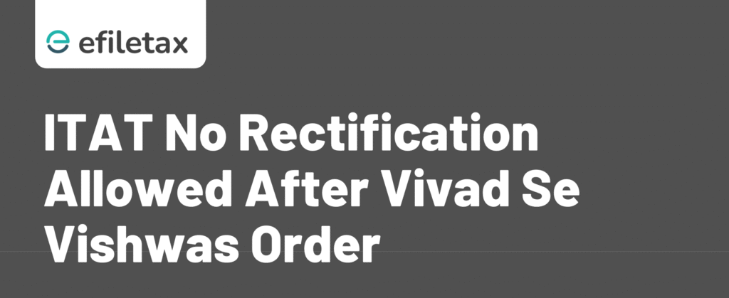 ITAT: No Rectification Allowed After Vivad Se Vishwas Order