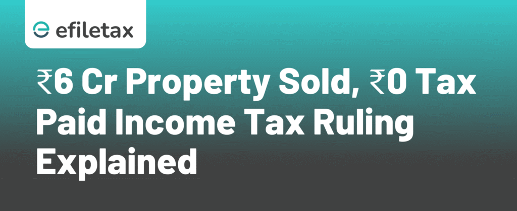 ₹6 Cr Property Sold, ₹0 Tax Paid – Income Tax Ruling Explained