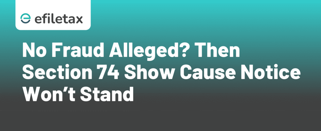 No Fraud Alleged? Then Section 74 Show Cause Notice Won’t Stand