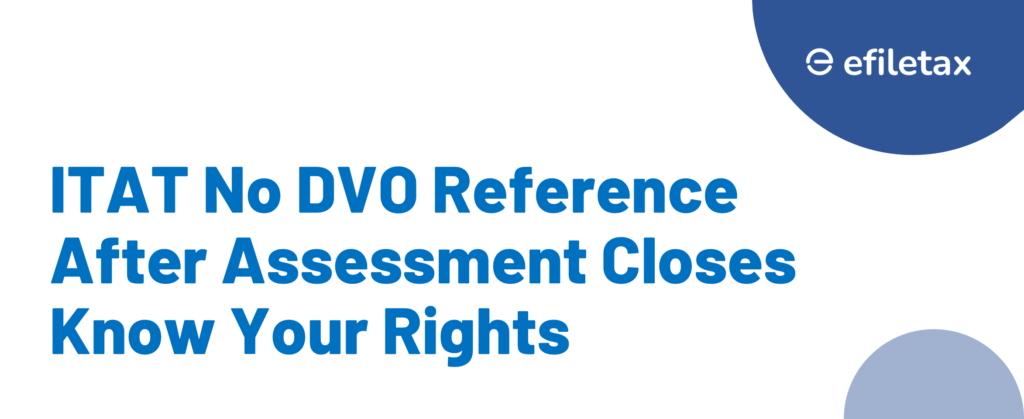 ITAT: No DVO Reference After Assessment Closes – Know Your Rights