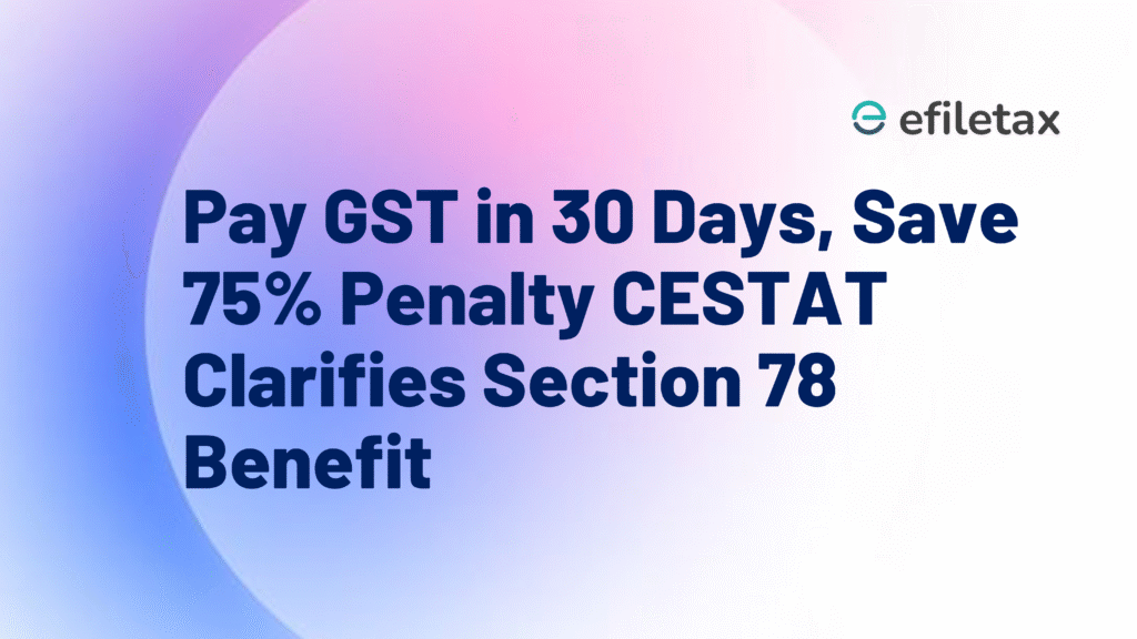 Pay GST in 30 Days, Save 75% Penalty: CESTAT Clarifies Section 78 Benefit