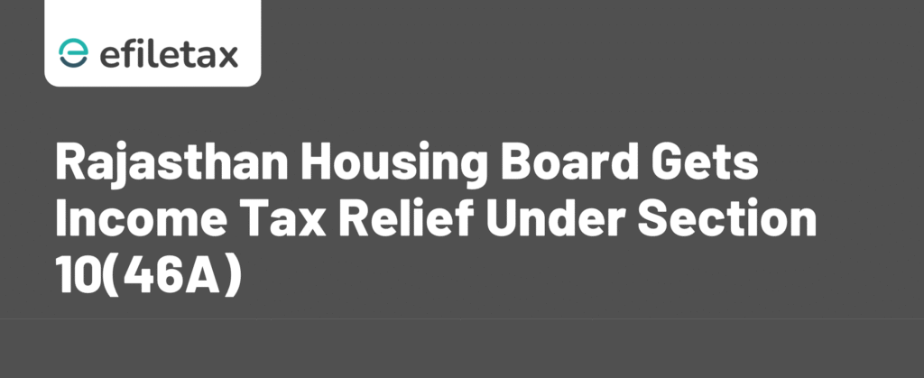 Rajasthan Housing Board Gets Income Tax Relief Under Section 10(46A)