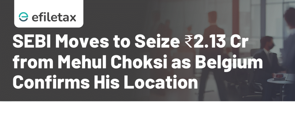 SEBI Moves to Seize ₹2.13 Cr from Mehul Choksi as Belgium Confirms His Location