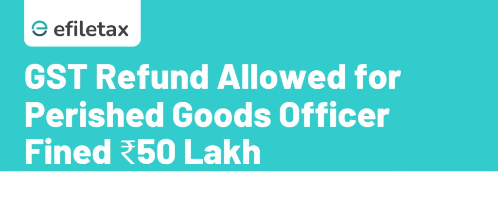 GST Refund Allowed for Perished Goods: Officer Fined ₹50 Lakh